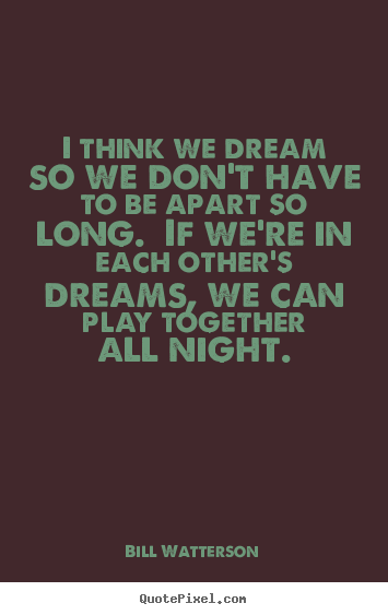 Quotes about love - I think we dream so we don't have to be apart so long.  if we're in..