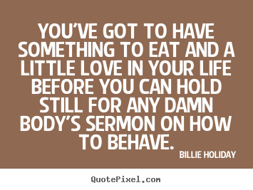 Billie Holiday picture quotes - You've got to have something to eat and a little love in your life before.. - Love quotes