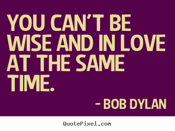 You can't be wise and in love at the same time.  Bob Dylan greatest love quotes