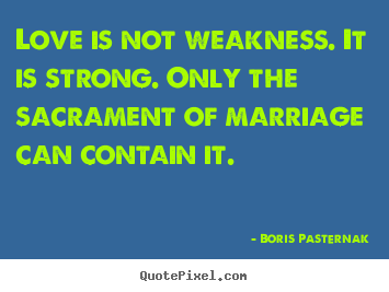 Quote about love - Love is not weakness. it is strong. only the sacrament of marriage..