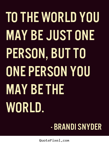 Quote about love - To the world you may be just one person, but..