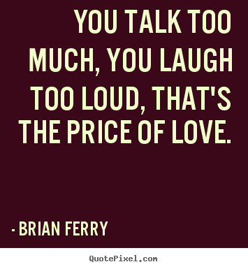 Brian Ferry image quote - You talk too much, you laugh too loud, that's the price of love. - Love quotes