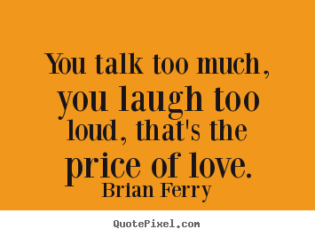 You talk too much, you laugh too loud, that's.. Brian Ferry greatest love quotes
