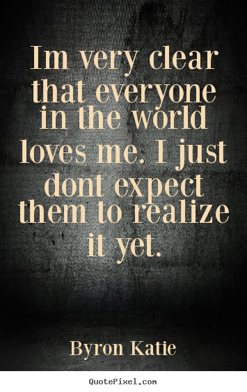 Love quote - Im very clear that everyone in the world loves me. i..