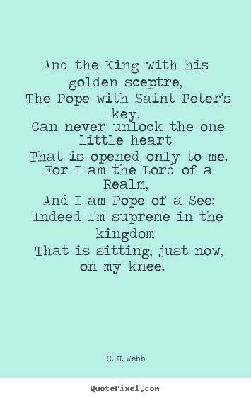 And the king with his golden sceptre, the pope with saint.. C. H. Webb popular love quote
