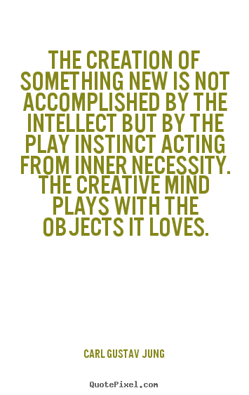 The creation of something new is not accomplished by the intellect.. Carl Gustav Jung famous love quotes