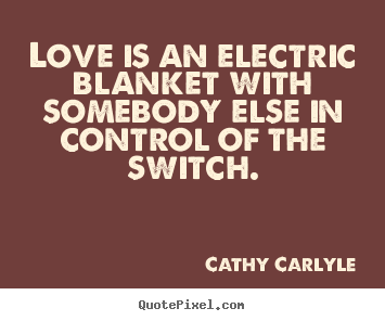 Love is an electric blanket with somebody else in.. Cathy Carlyle popular love quote