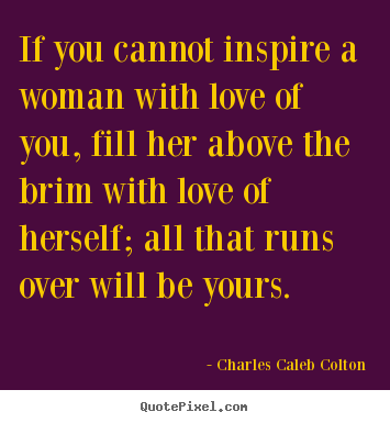 Charles Caleb Colton picture quotes - If you cannot inspire a woman with love of you, fill her above.. - Love quotes