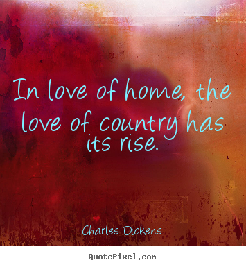 Charles Dickens picture quotes - In love of home, the love of country has its rise. - Love quote