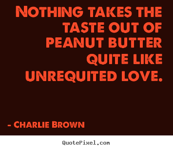 Nothing takes the taste out of peanut butter quite.. Charlie Brown greatest love quote