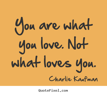 You are what you love. not what loves you. Charlie Kaufman great love quote
