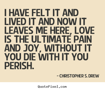 Love quote - I have felt it and lived it and now it leaves me here,..