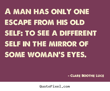 Clare Boothe Luce picture quotes - A man has only one escape from his old self: to see a different.. - Love quote