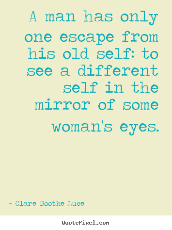 Clare Boothe Luce picture quotes - A man has only one escape from his old self: to see a different self.. - Love quotes