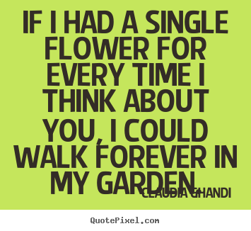If i had a single flower for every time i.. Claudia Ghandi top love quotes