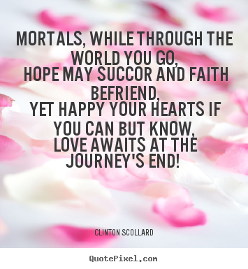Clinton Scollard picture quotes - Mortals, while through the world you go, hope may succor.. - Love quote