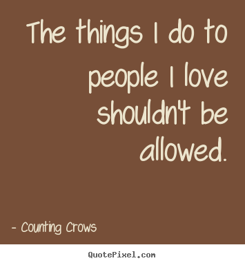 Love quotes - The things i do to people i love shouldn't be..