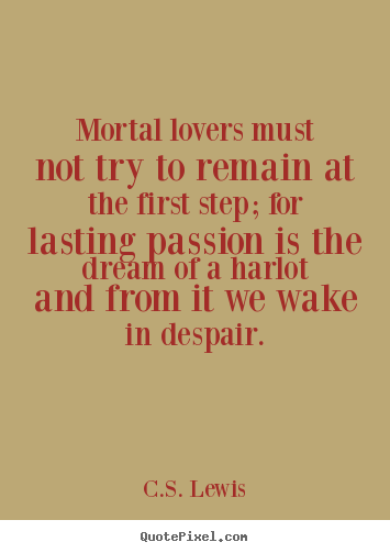 C.S. Lewis poster quotes - Mortal lovers must not try to remain at the.. - Love sayings