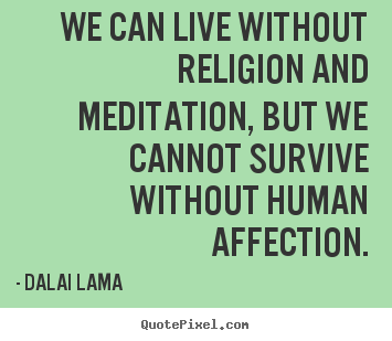 Quote about love - We can live without religion and meditation, but we cannot survive..