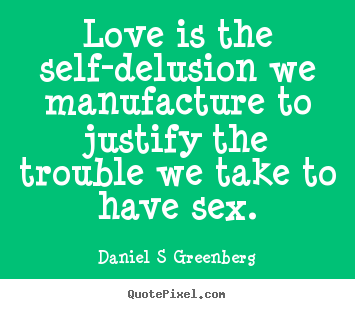 Quotes about love - Love is the self-delusion we manufacture to justify the trouble we..