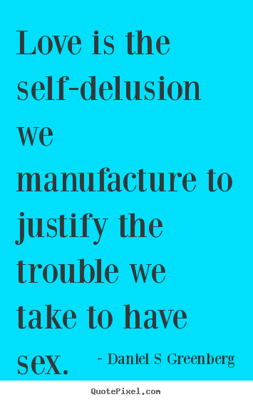 Quotes about love - Love is the self-delusion we manufacture to justify the trouble..