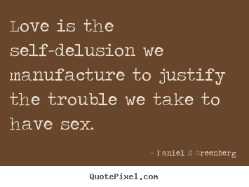 Love is the self-delusion we manufacture to justify.. Daniel S Greenberg famous love sayings