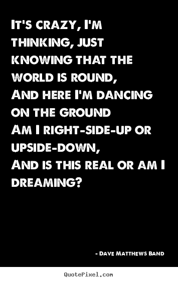 Dave Matthews Band picture quotes - It's crazy, i'm thinking, just knowing that.. - Love quotes