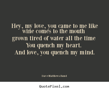Dave Matthews Band picture quotes - Hey, my love, you came to me like wine comes to the mouth grown tired.. - Love quote