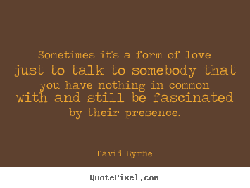 Love quotes - Sometimes it's a form of love just to talk to somebody..