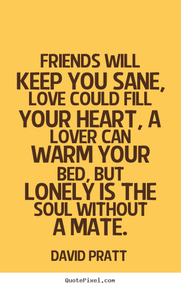 Customize picture quotes about love - Friends will keep you sane, love could fill your heart, a lover..
