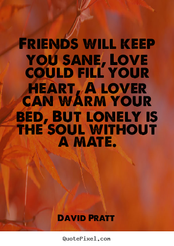 Love quote - Friends will keep you sane, love could fill your..
