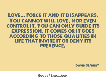 Love... force it and it disappears. you cannot will love, nor.. David Seabury good love quote