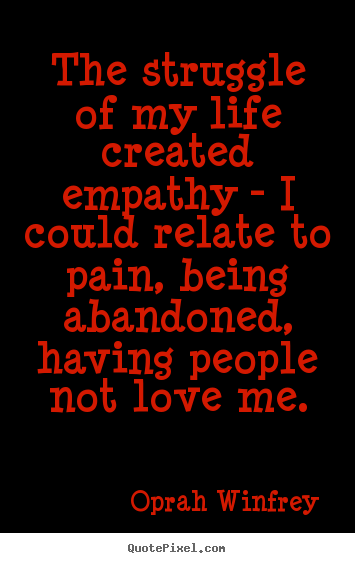 Quote about love - The struggle of my life created empathy - i could relate to pain, being..