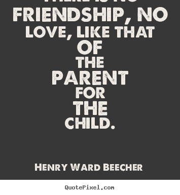 Love sayings - There is no friendship, no love, like that of the parent..