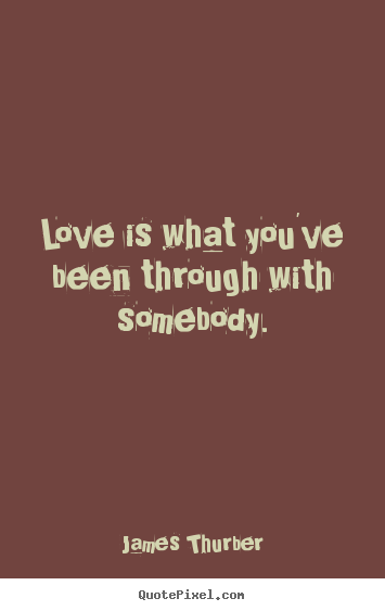 Love quote - Love is what you've been through with somebody.