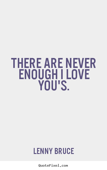 There are never enough i love you's. Lenny Bruce best love quotes