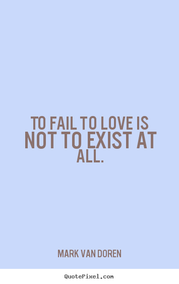 Make custom picture quotes about love - To fail to love is not to exist at all.