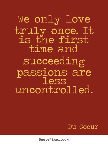 Love quote - We only love truly once. it is the first time and succeeding passions..
