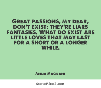 Great passions, my dear, don't exist: they're liars fantasies... Anna Magnani greatest love quotes