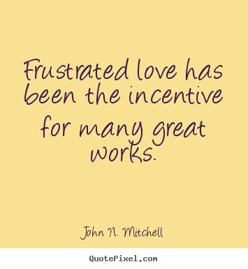 Frustrated love has been the incentive for.. John N. Mitchell famous love quotes