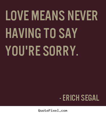 Love means never having to say you're sorry. Erich Segal  love quotes