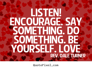 Quotes about love - Listen! encourage. say something. do something...