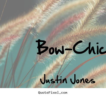 Bow-chick-a-wow-wow!  Justin Jones  love quotes