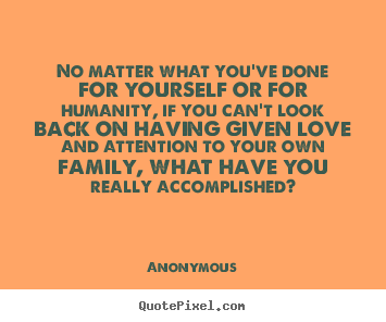 Anonymous picture quotes - No matter what you've done for yourself or for humanity,.. - Love sayings