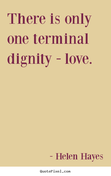 There is only one terminal dignity - love. Helen Hayes best love quotes