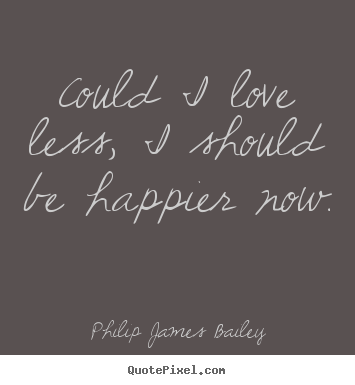 Philip James Bailey picture quotes - Could i love less, i should be happier now. - Love quotes