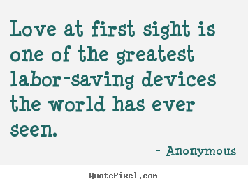 Love at first sight is one of the greatest labor-saving devices.. Anonymous famous love quotes