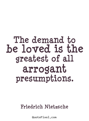Love sayings - The demand to be loved is the greatest of all arrogant..