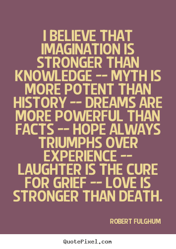 I believe that imagination is stronger than knowledge --.. Robert Fulghum  love quotes