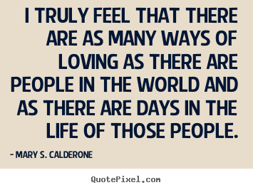 I truly feel that there are as many ways of loving.. Mary S. Calderone good love sayings